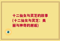 十二仙女与灵芝的故事(十二仙女与灵芝：美丽与神奇的邂逅)