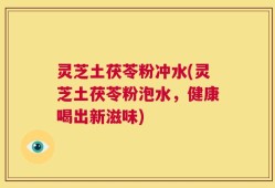 灵芝土茯苓粉冲水(灵芝土茯苓粉泡水，健康喝出新滋味)