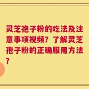 灵芝孢子粉的吃法及注意事项视频？了解灵芝孢子粉的正确服用方法？