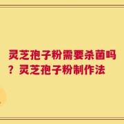灵芝孢子粉需要杀菌吗？灵芝孢子粉制作法
