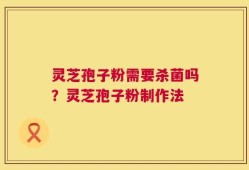 灵芝孢子粉需要杀菌吗？灵芝孢子粉制作法