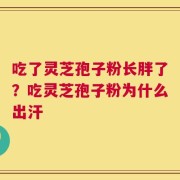吃了灵芝孢子粉长胖了？吃灵芝孢子粉为什么出汗