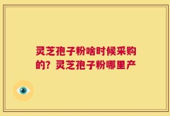 灵芝孢子粉啥时候采购的？灵芝孢子粉哪里产