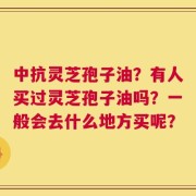 中抗灵芝孢子油？有人买过灵芝孢子油吗？一般会去什么地方买呢？
