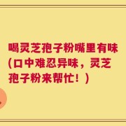 喝灵芝孢子粉嘴里有味(口中难忍异味，灵芝孢子粉来帮忙！)