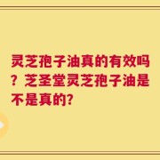 灵芝孢子油真的有效吗？芝圣堂灵芝孢子油是不是真的？