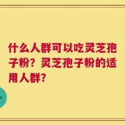 什么人群可以吃灵芝孢子粉？灵芝孢子粉的适用人群？