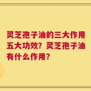 灵芝孢子油的三大作用五大功效？灵芝孢子油有什么作用？