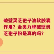 破壁灵芝孢子油软胶囊作用？金奥力牌破壁灵芝孢子粉是真的吗？