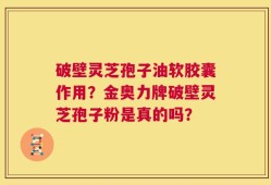 破壁灵芝孢子油软胶囊作用？金奥力牌破壁灵芝孢子粉是真的吗？