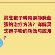 灵芝孢子粉精索静脉曲张的治疗方法？详解灵芝孢子粉的功效与应用？