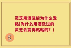 灵芝用酒洗后为什么发粘(为什么用酒洗过的灵芝会变得粘粘的？)