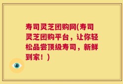 寿司灵芝团购网(寿司灵芝团购平台，让你轻松品尝顶级寿司，新鲜到家！)