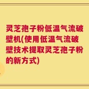 灵芝孢子粉低温气流破壁机(使用低温气流破壁技术提取灵芝孢子粉的新方式)