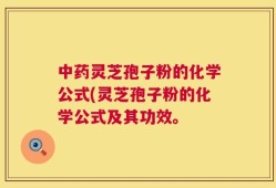 中药灵芝孢子粉的化学公式(灵芝孢子粉的化学公式及其功效。