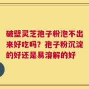 破壁灵芝孢子粉泡不出来好吃吗？孢子粉沉淀的好还是易溶解的好