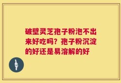 破壁灵芝孢子粉泡不出来好吃吗？孢子粉沉淀的好还是易溶解的好