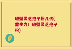 破壁灵芝孢子粉几代(重生力！破壁灵芝孢子粉)
