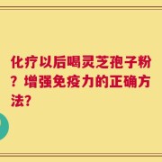 化疗以后喝灵芝孢子粉？增强免疫力的正确方法？