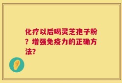化疗以后喝灵芝孢子粉？增强免疫力的正确方法？