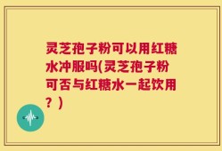 灵芝孢子粉可以用红糖水冲服吗(灵芝孢子粉可否与红糖水一起饮用？)