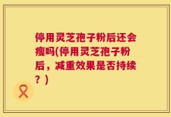 停用灵芝孢子粉后还会瘦吗(停用灵芝孢子粉后，减重效果是否持续？)