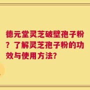 德元堂灵芝破壁孢子粉？了解灵芝孢子粉的功效与使用方法？