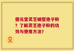 德元堂灵芝破壁孢子粉？了解灵芝孢子粉的功效与使用方法？
