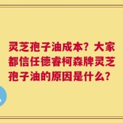 灵芝孢子油成本？大家都信任德睿柯森牌灵芝孢子油的原因是什么？