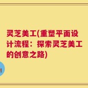 灵芝美工(重塑平面设计流程：探索灵芝美工的创意之路)