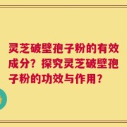 灵芝破壁孢子粉的有效成分？探究灵芝破壁孢子粉的功效与作用？