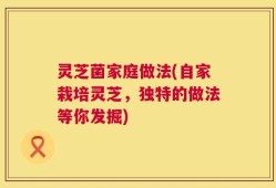 灵芝菌家庭做法(自家栽培灵芝，独特的做法等你发掘)