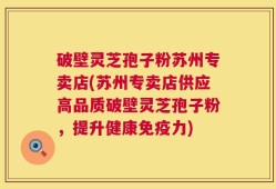 破壁灵芝孢子粉苏州专卖店(苏州专卖店供应高品质破壁灵芝孢子粉，提升健康免疫力)