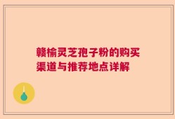 赣榆灵芝孢子粉的购买渠道与推荐地点详解