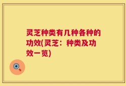 灵芝种类有几种各种的功效(灵芝：种类及功效一览)