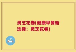 灵芝花卷(健康早餐新选择：灵芝花卷)