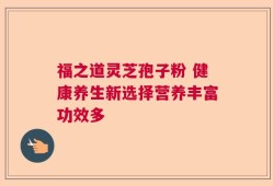 福之道灵芝孢子粉 健康养生新选择营养丰富功效多