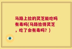马路上捡的灵芝能吃吗有毒吗(马路拾得灵芝，吃了会有毒吗？)
