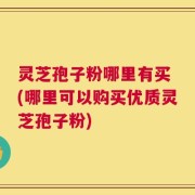 灵芝孢子粉哪里有买 (哪里可以购买优质灵芝孢子粉)