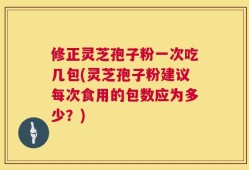 修正灵芝孢子粉一次吃几包(灵芝孢子粉建议每次食用的包数应为多少？)