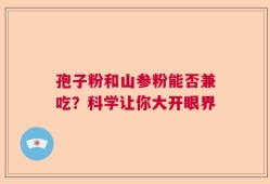 孢子粉和山参粉能否兼吃？科学让你大开眼界