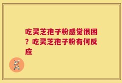 吃灵芝孢子粉感觉很困？吃灵芝孢子粉有何反应