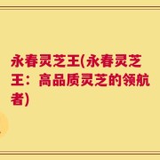 永春灵芝王(永春灵芝王：高品质灵芝的领航者)