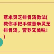 薏米灵芝排骨汤做法(教你手把手做薏米灵芝排骨汤，营养又美味！)