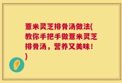 薏米灵芝排骨汤做法(教你手把手做薏米灵芝排骨汤，营养又美味！)