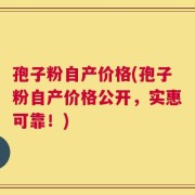 孢子粉自产价格(孢子粉自产价格公开，实惠可靠！)