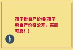 孢子粉自产价格(孢子粉自产价格公开，实惠可靠！)