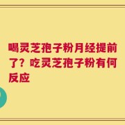 喝灵芝孢子粉月经提前了？吃灵芝孢子粉有何反应