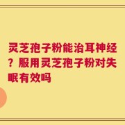 灵芝孢子粉能治耳神经？服用灵芝孢子粉对失眠有效吗