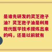是谁先研发的灵芝孢子油？灵芝孢子油是利用现代医学技术提炼出来的吗，还是以前就有